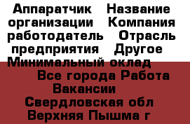 Аппаратчик › Название организации ­ Компания-работодатель › Отрасль предприятия ­ Другое › Минимальный оклад ­ 23 000 - Все города Работа » Вакансии   . Свердловская обл.,Верхняя Пышма г.